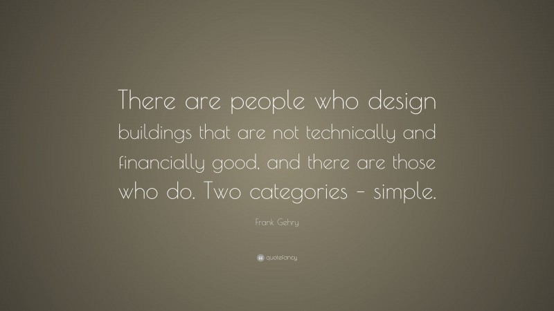 Frank Gehry Quote: “There are people who design buildings that are not technically and financially good, and there are those who do. Two categories – simple.”