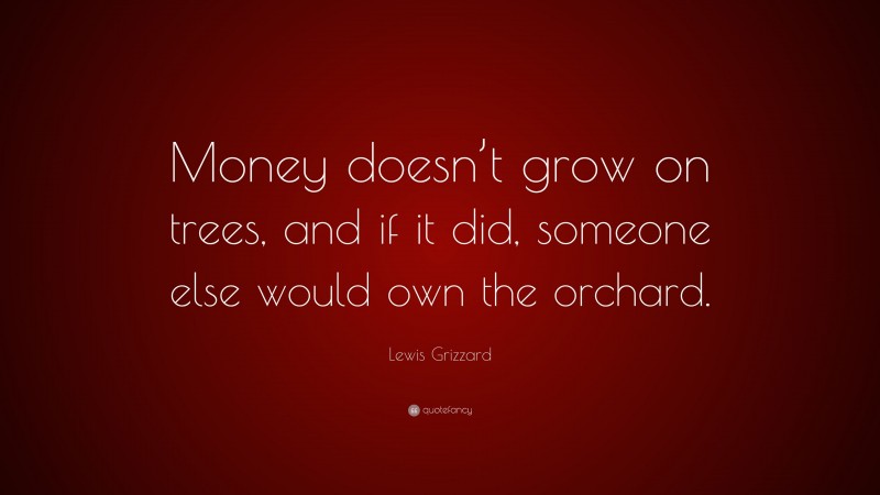 Lewis Grizzard Quote: “Money doesn’t grow on trees, and if it did, someone else would own the orchard.”