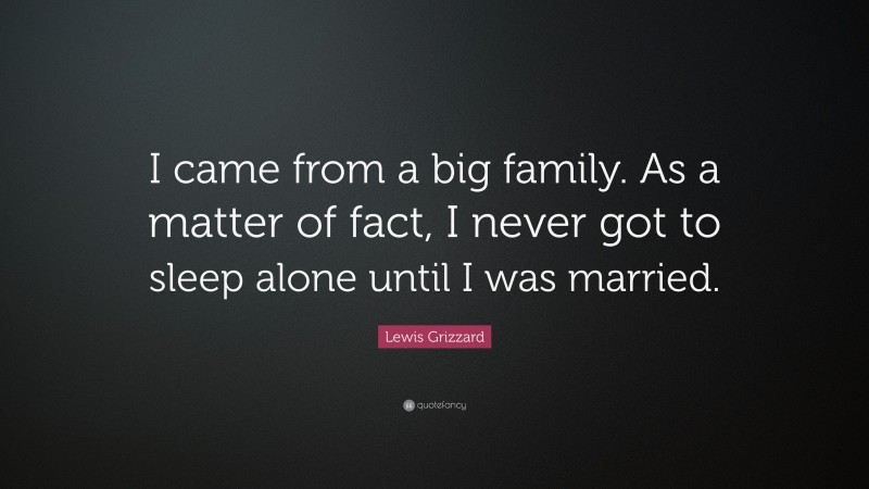 Lewis Grizzard Quote: “I came from a big family. As a matter of fact, I never got to sleep alone until I was married.”
