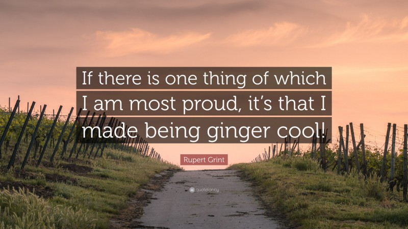 Rupert Grint Quote: “If there is one thing of which I am most proud, it’s that I made being ginger cool!”
