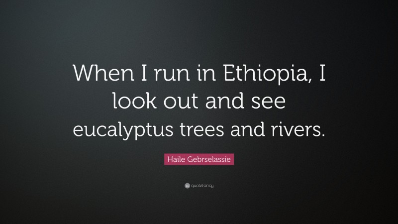 Haile Gebrselassie Quote: “When I run in Ethiopia, I look out and see eucalyptus trees and rivers.”