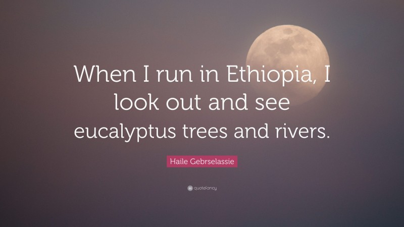 Haile Gebrselassie Quote: “When I run in Ethiopia, I look out and see eucalyptus trees and rivers.”