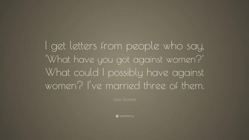 Lewis Grizzard Quote: “I get letters from people who say, ‘What have you got against women?’ What could I possibly have against women? I’ve married three of them.”