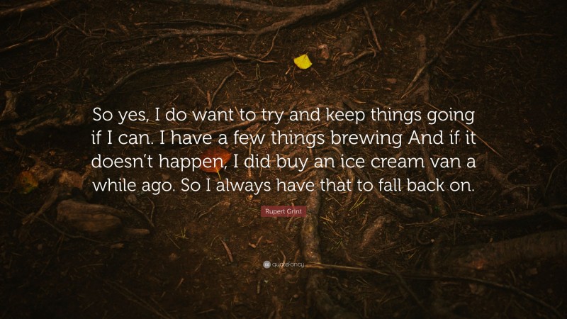 Rupert Grint Quote: “So yes, I do want to try and keep things going if I can. I have a few things brewing And if it doesn’t happen, I did buy an ice cream van a while ago. So I always have that to fall back on.”