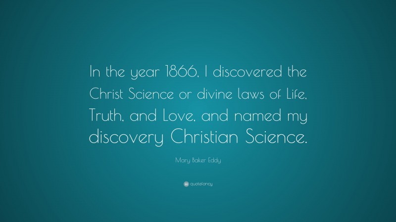 Mary Baker Eddy Quote: “In the year 1866, I discovered the Christ Science or divine laws of Life, Truth, and Love, and named my discovery Christian Science.”