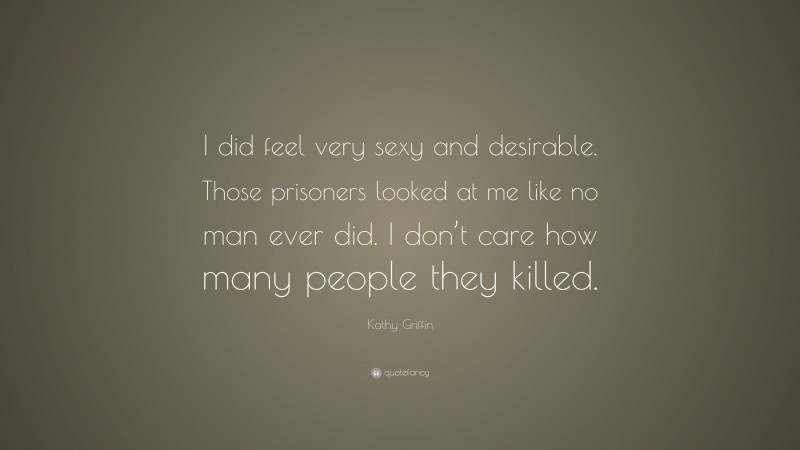 Kathy Griffin Quote: “I did feel very sexy and desirable. Those prisoners looked at me like no man ever did. I don’t care how many people they killed.”