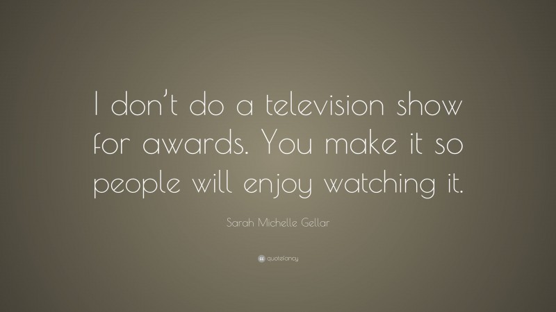 Sarah Michelle Gellar Quote: “I don’t do a television show for awards. You make it so people will enjoy watching it.”