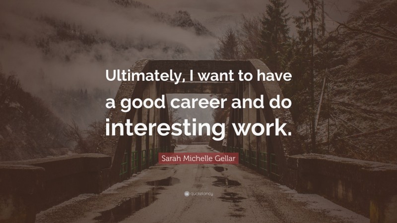 Sarah Michelle Gellar Quote: “Ultimately, I want to have a good career and do interesting work.”