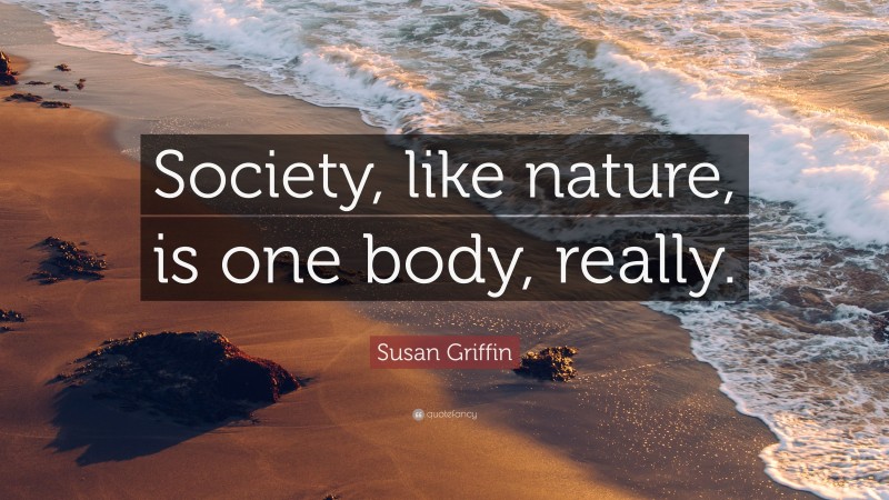 Susan Griffin Quote: “Society, like nature, is one body, really.”