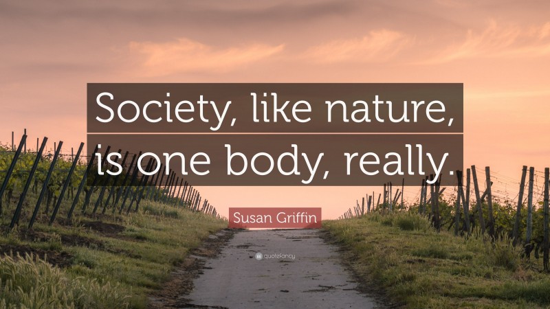 Susan Griffin Quote: “Society, like nature, is one body, really.”