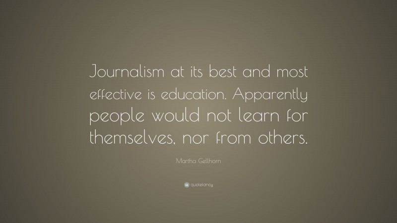 Martha Gellhorn Quote: “Journalism at its best and most effective is education. Apparently people would not learn for themselves, nor from others.”