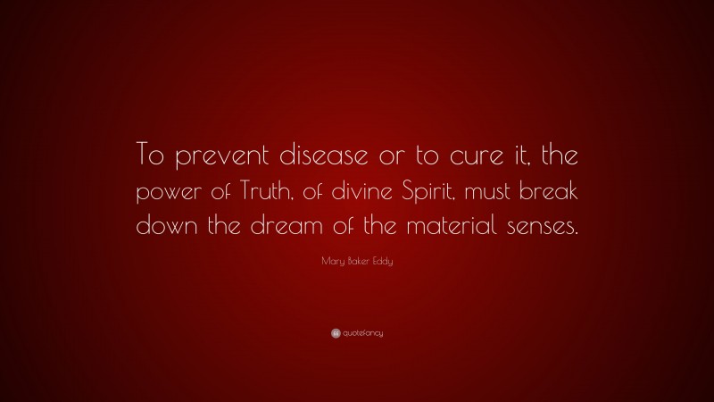 Mary Baker Eddy Quote: “To prevent disease or to cure it, the power of Truth, of divine Spirit, must break down the dream of the material senses.”