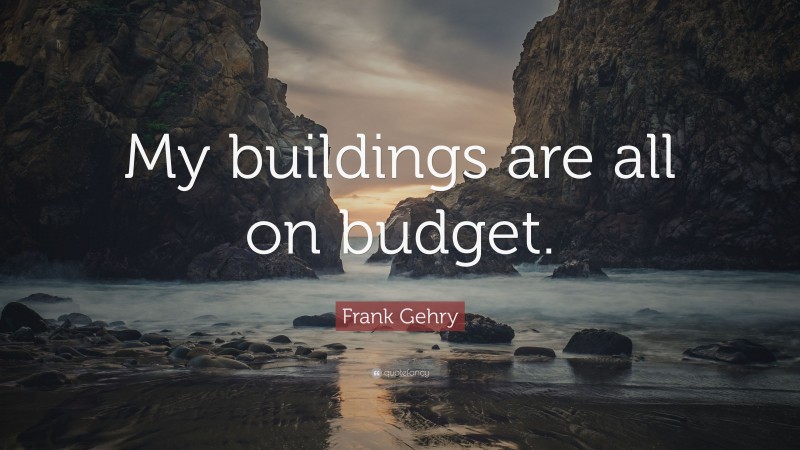 Frank Gehry Quote: “My buildings are all on budget.”