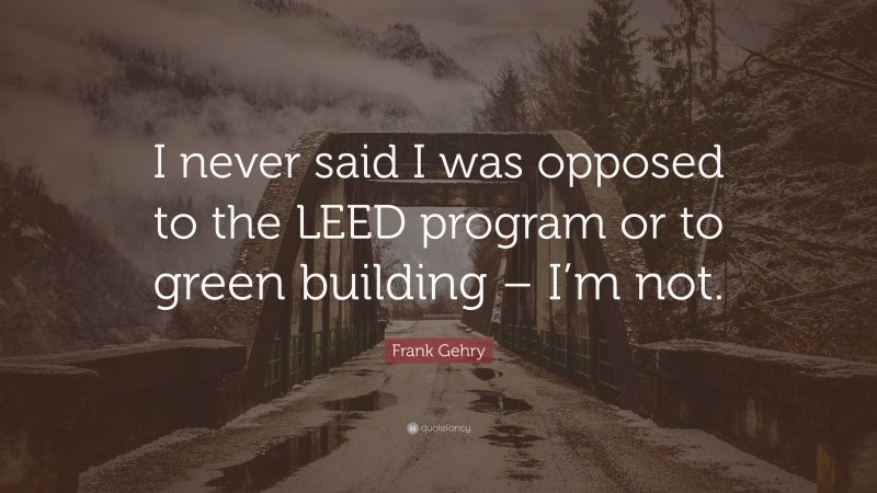 Frank Gehry Quote: “I never said I was opposed to the LEED program or to green building – I’m not.”