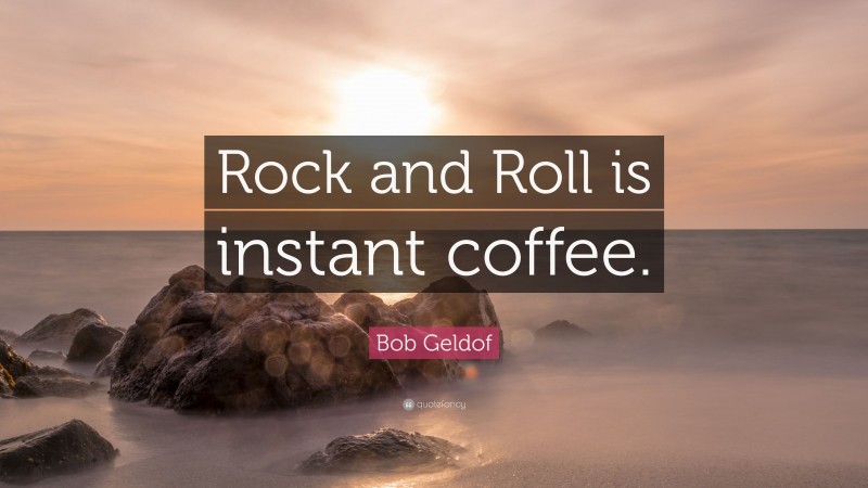 Bob Geldof Quote: “Rock and Roll is instant coffee.”