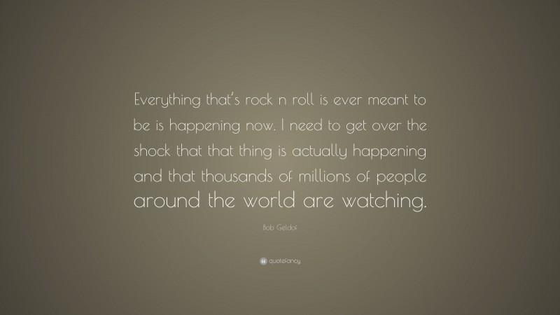 Bob Geldof Quote: “Everything that’s rock n roll is ever meant to be is happening now. I need to get over the shock that that thing is actually happening and that thousands of millions of people around the world are watching.”