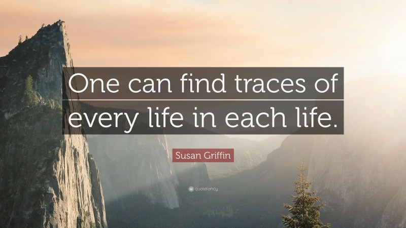 Susan Griffin Quote: “One can find traces of every life in each life.”