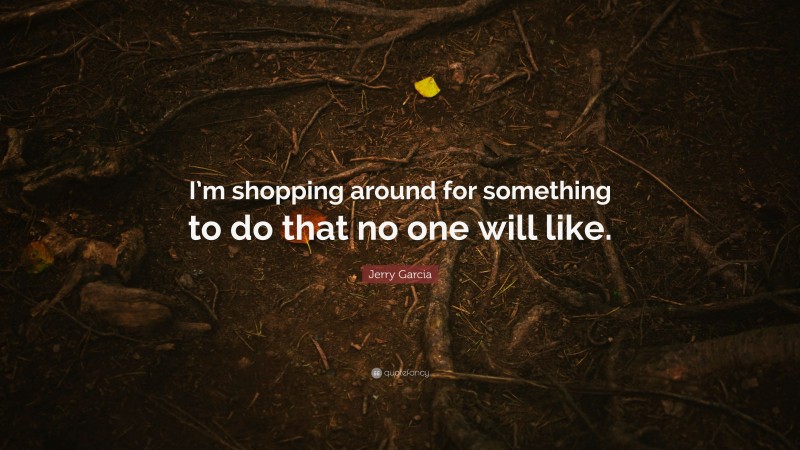 Jerry Garcia Quote: “I’m shopping around for something to do that no one will like.”