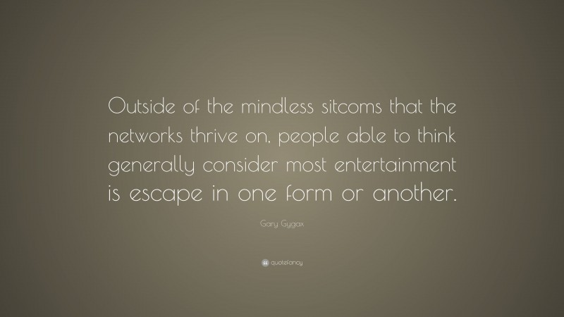 Gary Gygax Quote: “Outside of the mindless sitcoms that the networks thrive on, people able to think generally consider most entertainment is escape in one form or another.”