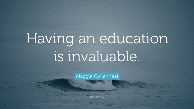 Maggie Gyllenhaal Quote: “Having an education is invaluable.”