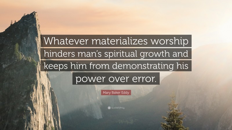 Mary Baker Eddy Quote: “Whatever materializes worship hinders man’s spiritual growth and keeps him from demonstrating his power over error.”