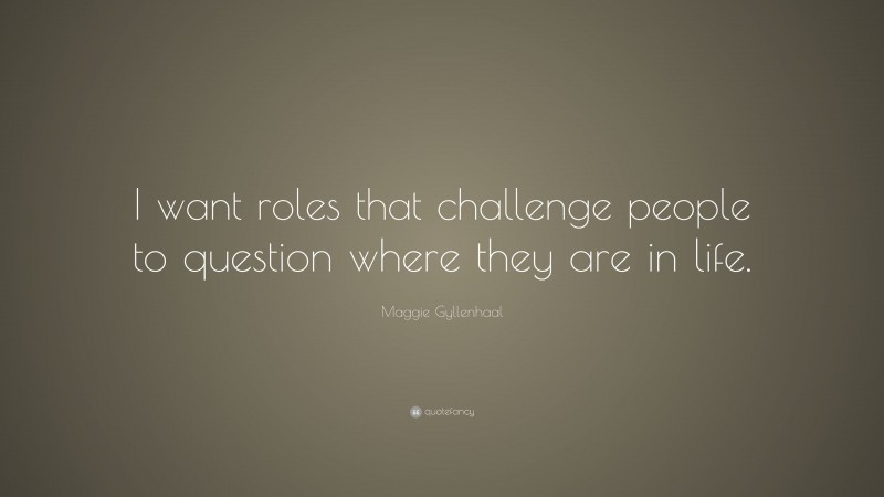 Maggie Gyllenhaal Quote: “I want roles that challenge people to question where they are in life.”