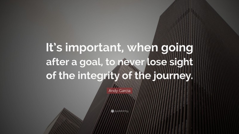 Andy Garcia Quote: “It’s important, when going after a goal, to never lose sight of the integrity of the journey.”
