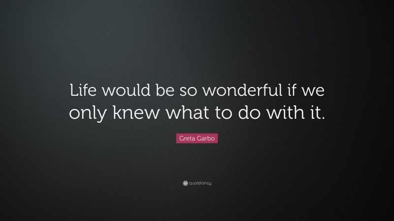 Greta Garbo Quote: “Life would be so wonderful if we only knew what to do with it.”