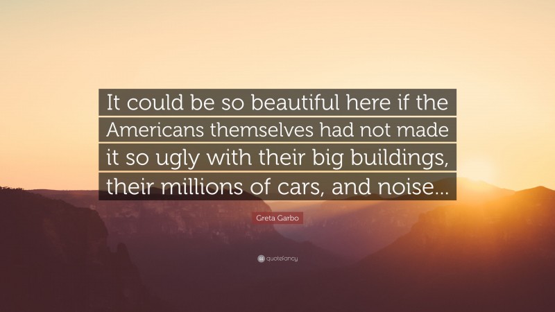 Greta Garbo Quote: “It could be so beautiful here if the Americans themselves had not made it so ugly with their big buildings, their millions of cars, and noise...”