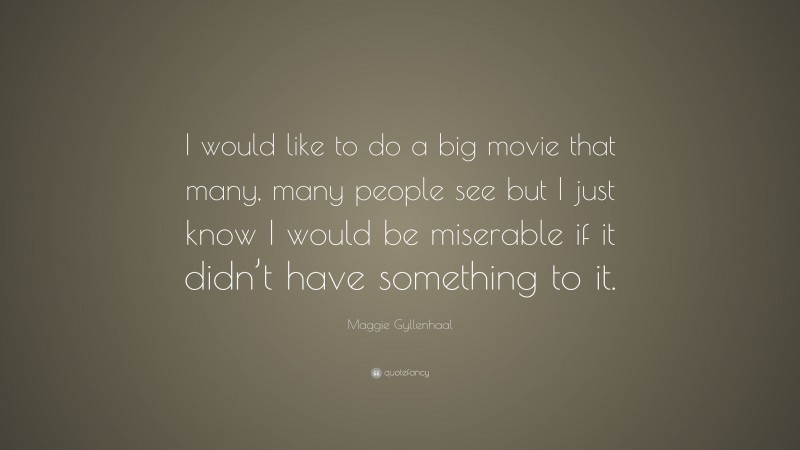 Maggie Gyllenhaal Quote: “I would like to do a big movie that many, many people see but I just know I would be miserable if it didn’t have something to it.”