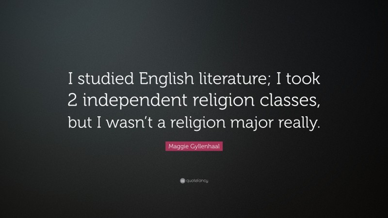 Maggie Gyllenhaal Quote: “I studied English literature; I took 2 independent religion classes, but I wasn’t a religion major really.”