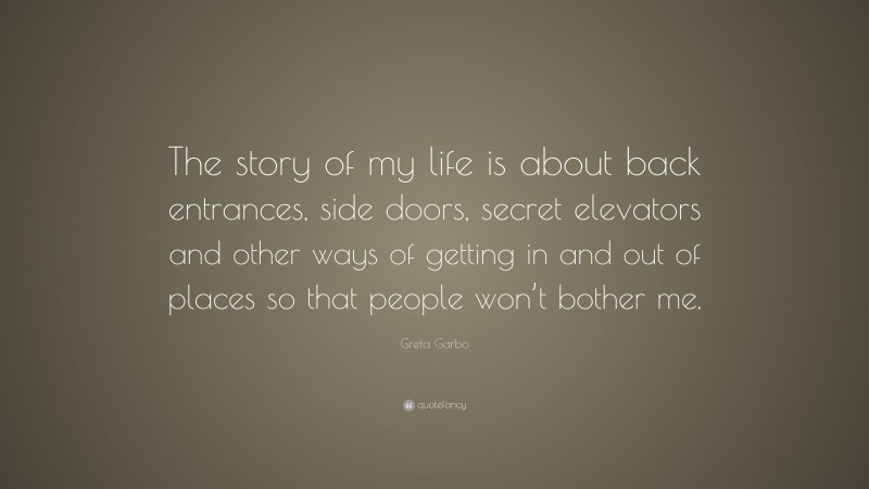 Greta Garbo Quote: “The story of my life is about back entrances, side doors, secret elevators and other ways of getting in and out of places so that people won’t bother me.”