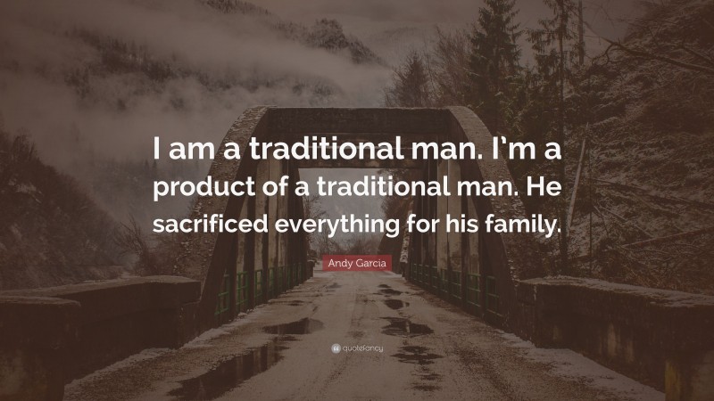 Andy Garcia Quote: “I am a traditional man. I’m a product of a traditional man. He sacrificed everything for his family.”