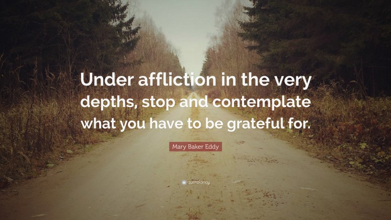 Mary Baker Eddy Quote: “Under affliction in the very depths, stop and contemplate what you have to be grateful for.”