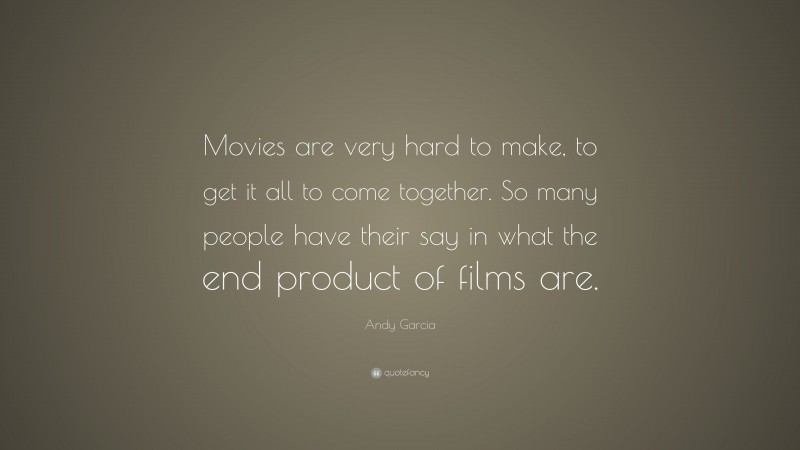 Andy Garcia Quote: “Movies are very hard to make, to get it all to come together. So many people have their say in what the end product of films are.”