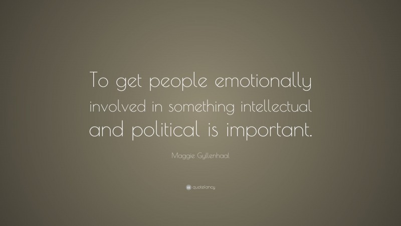 Maggie Gyllenhaal Quote: “To get people emotionally involved in something intellectual and political is important.”