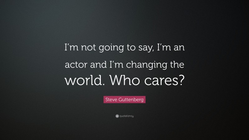 Steve Guttenberg Quote: “I’m not going to say, I’m an actor and I’m changing the world. Who cares?”