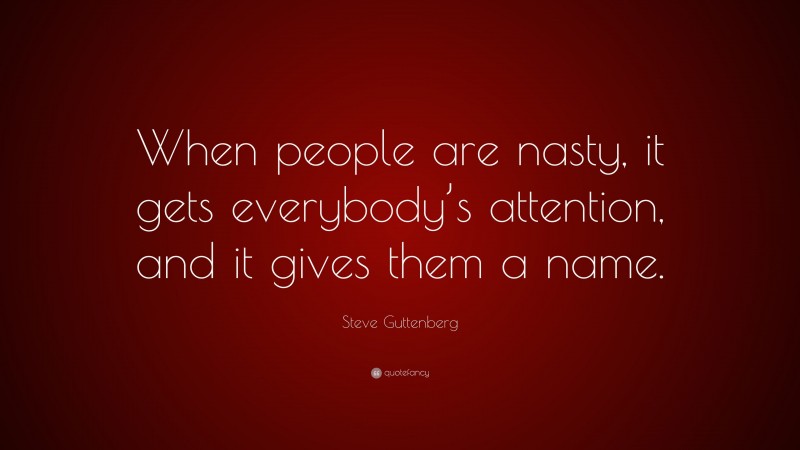 Steve Guttenberg Quote: “When people are nasty, it gets everybody’s attention, and it gives them a name.”