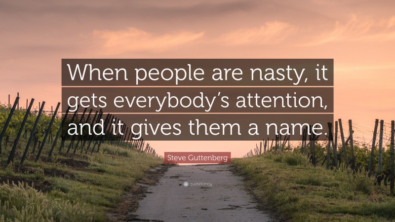 Steve Guttenberg Quote: “When people are nasty, it gets everybody’s attention, and it gives them a name.”