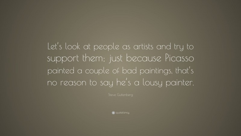 Steve Guttenberg Quote: “Let’s look at people as artists and try to support them; just because Picasso painted a couple of bad paintings, that’s no reason to say he’s a lousy painter.”