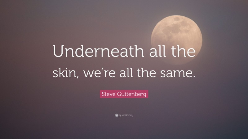 Steve Guttenberg Quote: “Underneath all the skin, we’re all the same.”