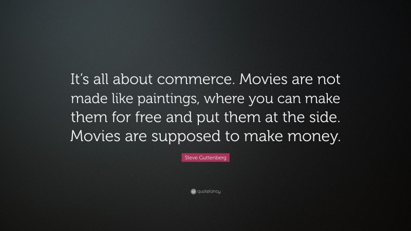 Steve Guttenberg Quote: “It’s all about commerce. Movies are not made like paintings, where you can make them for free and put them at the side. Movies are supposed to make money.”