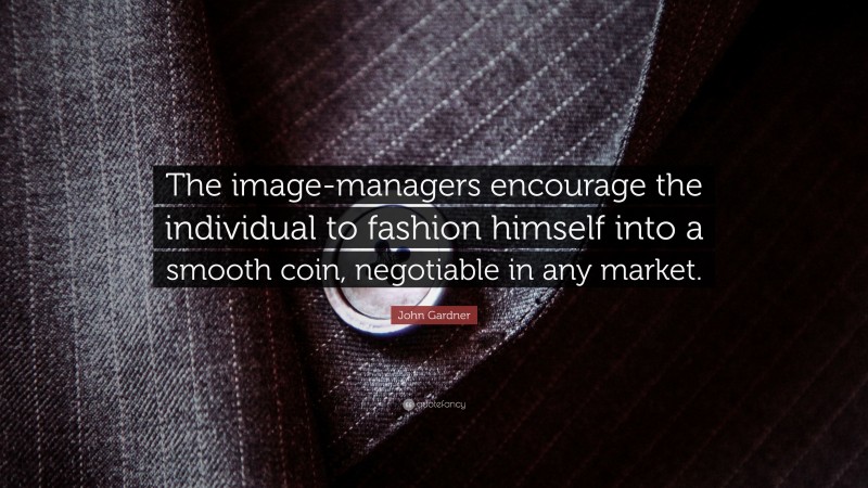 John Gardner Quote: “The image-managers encourage the individual to fashion himself into a smooth coin, negotiable in any market.”