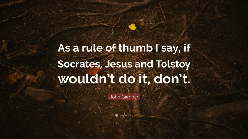 John Gardner Quote: “As a rule of thumb I say, if Socrates, Jesus and Tolstoy wouldn’t do it, don’t.”