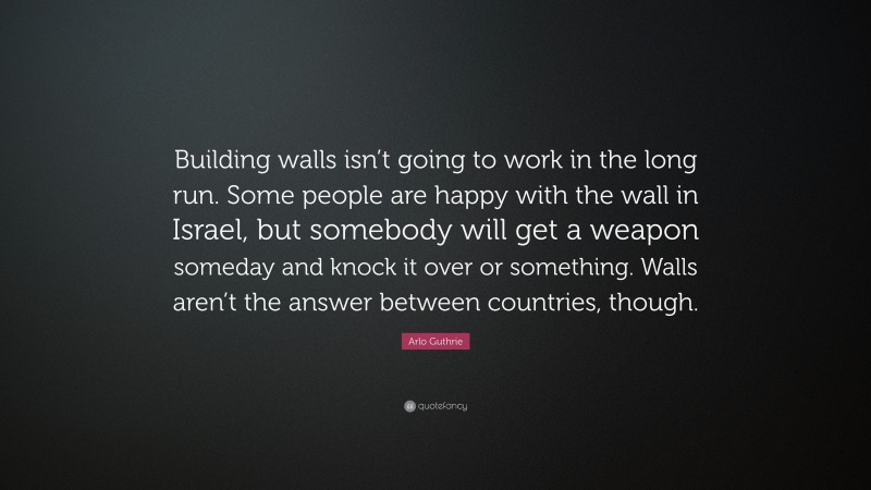 Arlo Guthrie Quote: “Building walls isn’t going to work in the long run. Some people are happy with the wall in Israel, but somebody will get a weapon someday and knock it over or something. Walls aren’t the answer between countries, though.”
