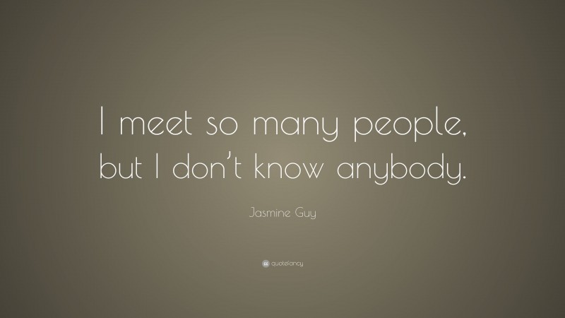 Jasmine Guy Quote: “I meet so many people, but I don’t know anybody.”