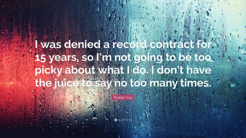 Buddy Guy Quote: “I was denied a record contract for 15 years, so I’m not going to be too picky about what I do. I don’t have the juice to say no too many times.”