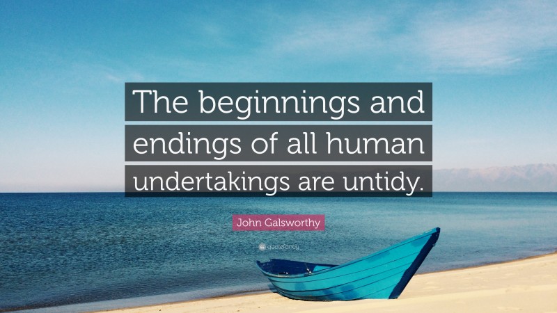 John Galsworthy Quote: “The beginnings and endings of all human undertakings are untidy.”