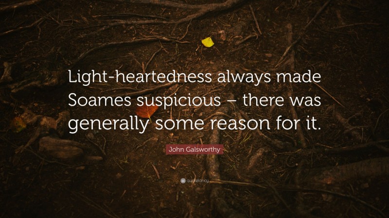 John Galsworthy Quote: “Light-heartedness always made Soames suspicious – there was generally some reason for it.”