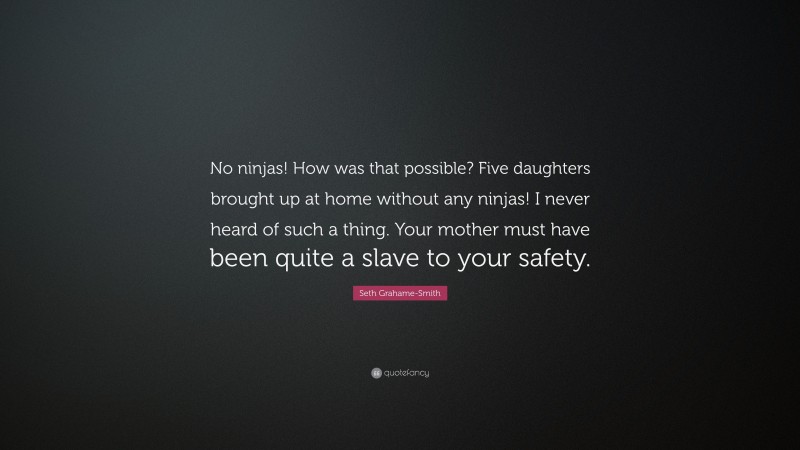 Seth Grahame-Smith Quote: “No ninjas! How was that possible? Five daughters brought up at home without any ninjas! I never heard of such a thing. Your mother must have been quite a slave to your safety.”